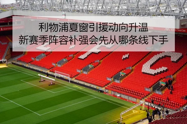 利物浦夏窗引援动向升温 新赛季阵容补强会先从哪条线下手